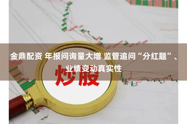 金鼎配资 年报问询量大增 监管追问“分红题”、业绩变动真实性