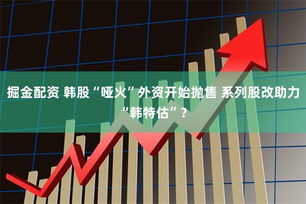 掘金配资 韩股“哑火”外资开始抛售 系列股改助力“韩特估”？