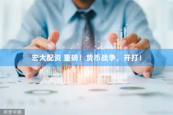 宏大配资 重磅！货币战争，开打！