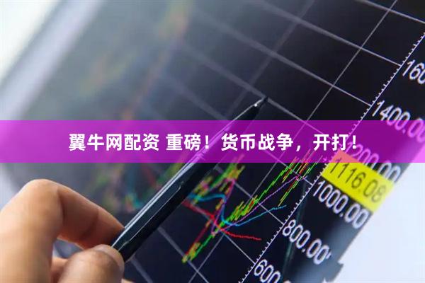 翼牛网配资 重磅！货币战争，开打！