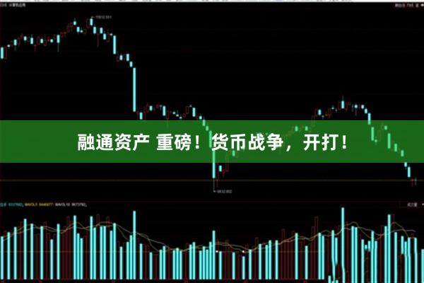 融通资产 重磅！货币战争，开打！