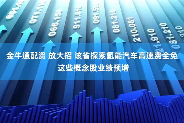 金牛通配资 放大招 该省探索氢能汽车高速费全免 这些概念股业绩预增