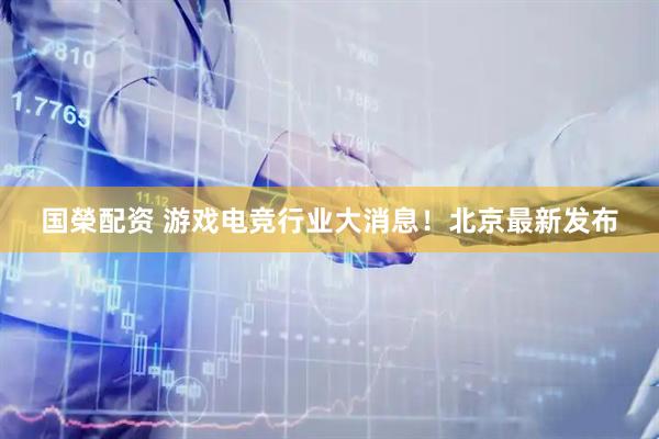 国榮配资 游戏电竞行业大消息！北京最新发布
