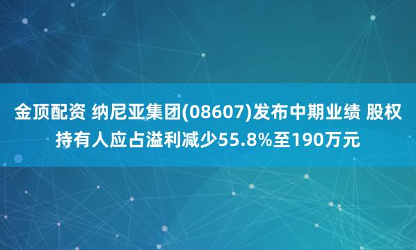 金顶配资 纳尼亚集团(08607)发布中期业绩 股权持有人应占溢利减少55.8%至190万元