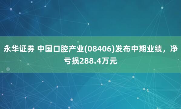 永华证券 中国口腔产业(08406)发布中期业绩，净亏损288.4万元