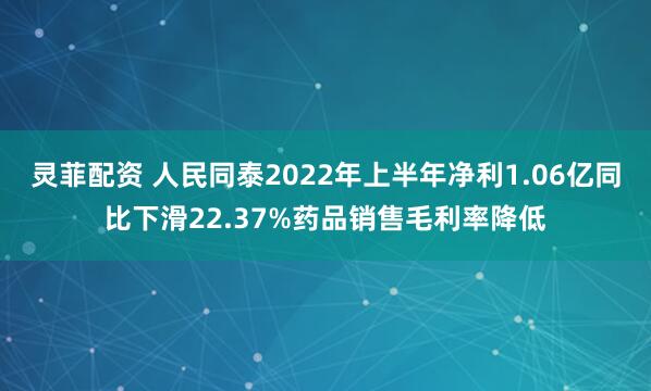 灵菲配资 人民同泰2022年上半年净利1.06亿同比下滑22.37%药品销售毛利率降低