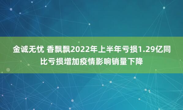 金诚无忧 香飘飘2022年上半年亏损1.29亿同比亏损增加疫情影响销量下降