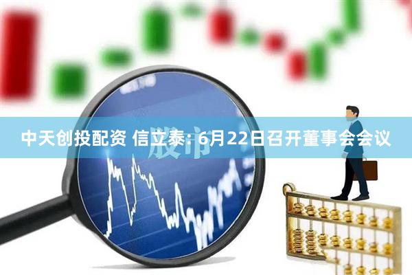 中天创投配资 信立泰: 6月22日召开董事会会议