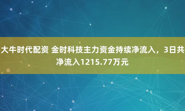 大牛时代配资 金时科技主力资金持续净流入，3日共净流入1215.77万元