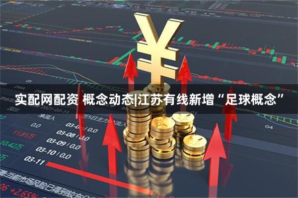 实配网配资 概念动态|江苏有线新增“足球概念”