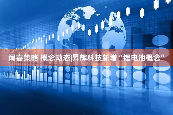 闻喜策略 概念动态|昇辉科技新增“锂电池概念”