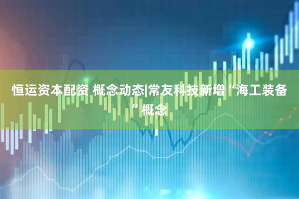 恒运资本配资 概念动态|常友科技新增“海工装备”概念
