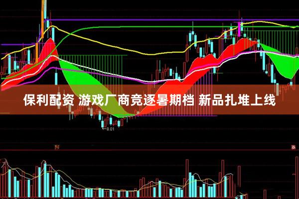 保利配资 游戏厂商竞逐暑期档 新品扎堆上线