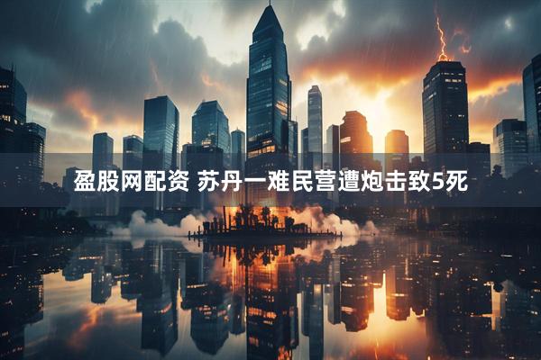 盈股网配资 苏丹一难民营遭炮击致5死