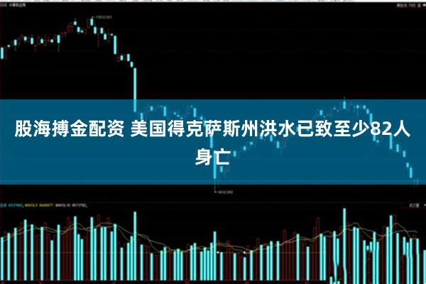 股海搏金配资 美国得克萨斯州洪水已致至少82人身亡