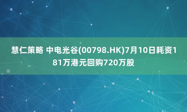 慧仁策略 中电光谷(00798.HK)7月10日耗资181万港元回购720万股