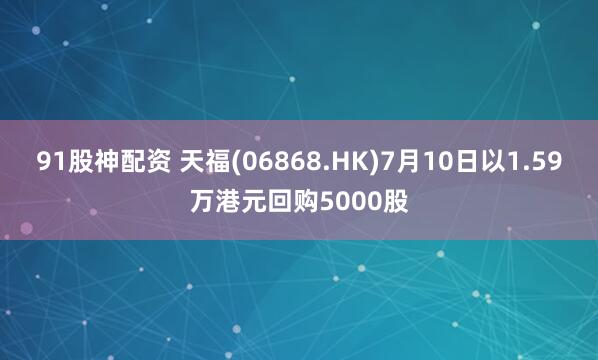 91股神配资 天福(06868.HK)7月10日以1.59万港元回购5000股