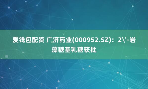 爱钱包配资 广济药业(000952.SZ)：2'-岩藻糖基乳糖获批