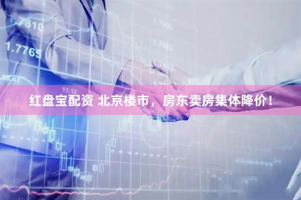 红盘宝配资 北京楼市,房东卖房集体降价!