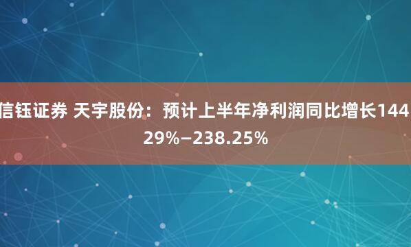 信钰证券 天宇股份：预计上半年净利润同比增长144.29%—238.25%