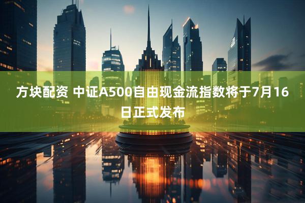 方块配资 中证A500自由现金流指数将于7月16日正式发布