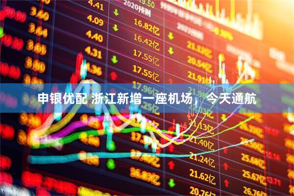申银优配 浙江新增一座机场，今天通航