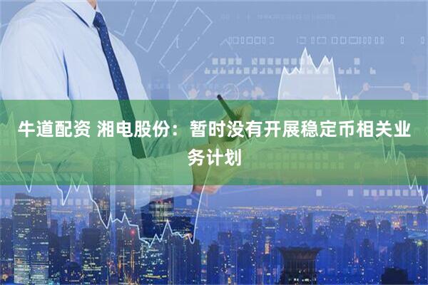 牛道配资 湘电股份：暂时没有开展稳定币相关业务计划
