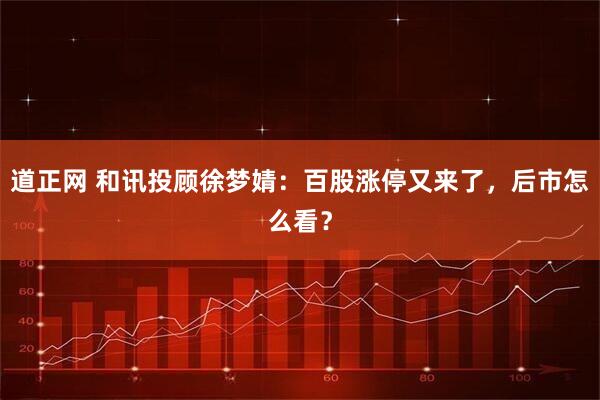 道正网 和讯投顾徐梦婧：百股涨停又来了，后市怎么看？