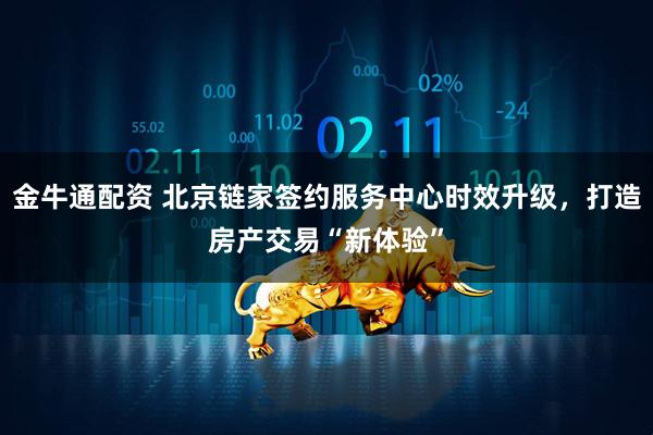 金牛通配资 北京链家签约服务中心时效升级，打造房产交易“新体验”