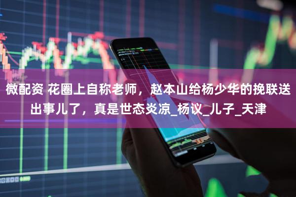 微配资 花圈上自称老师，赵本山给杨少华的挽联送出事儿了，真是世态炎凉_杨议_儿子_天津