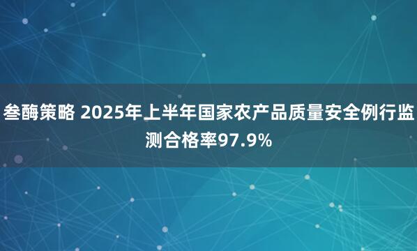 叁酶策略 2025年上半年国家农产品质量安全例行监测合格率97.9%