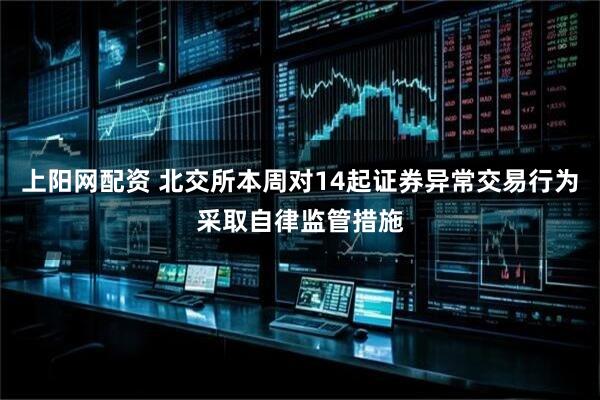 上阳网配资 北交所本周对14起证券异常交易行为采取自律监管措施