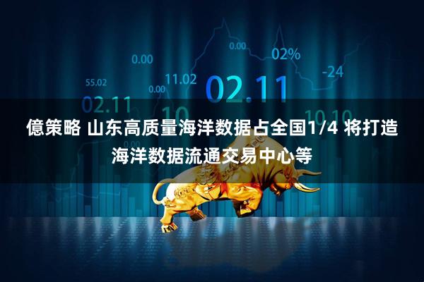 億策略 山东高质量海洋数据占全国1/4 将打造海洋数据流通交易中心等