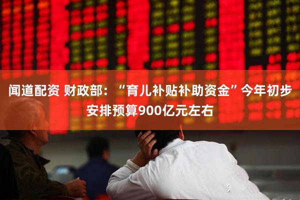 闻道配资 财政部：“育儿补贴补助资金”今年初步安排预算900亿元左右