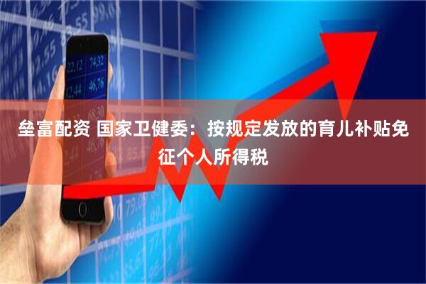 垒富配资 国家卫健委：按规定发放的育儿补贴免征个人所得税