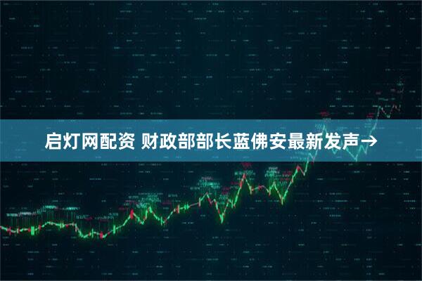 启灯网配资 财政部部长蓝佛安最新发声→