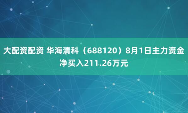 大配资配资 华海清科（688120）8月1日主力资金净买入211.26万元