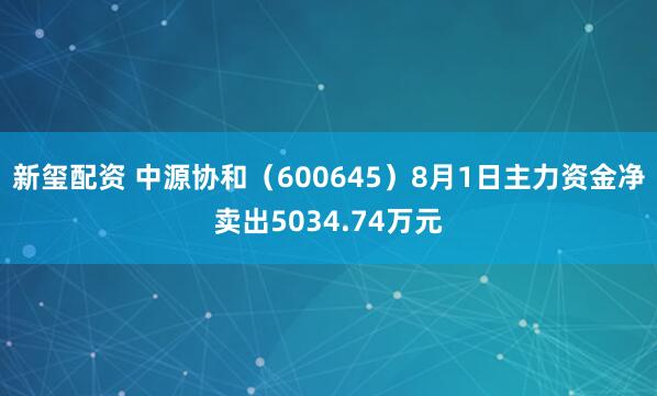 新玺配资 中源协和（600645）8月1日主力资金净卖出5034.74万元