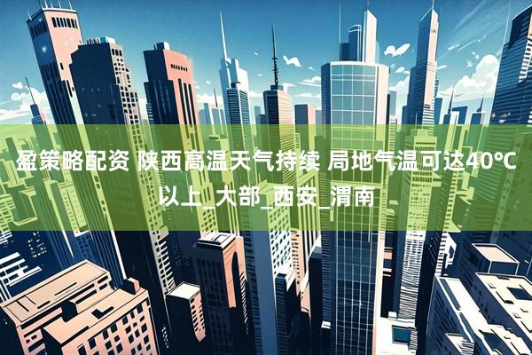 盈策略配资 陕西高温天气持续 局地气温可达40℃以上_大部_西安_渭南
