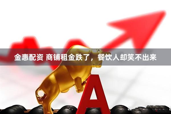 金惠配资 商铺租金跌了，餐饮人却笑不出来
