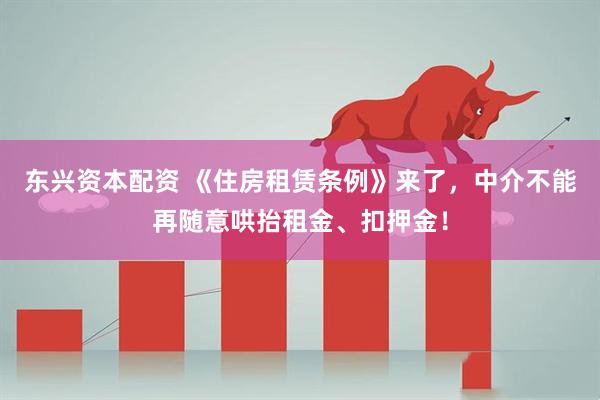 东兴资本配资 《住房租赁条例》来了，中介不能再随意哄抬租金、扣押金！