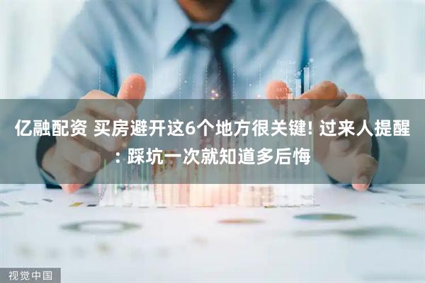 亿融配资 买房避开这6个地方很关键! 过来人提醒: 踩坑一次就知道多后悔
