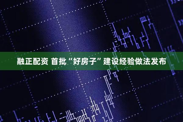 融正配资 首批“好房子”建设经验做法发布
