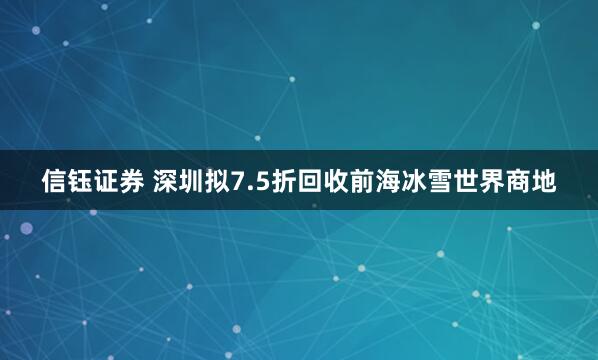 信钰证券 深圳拟7.5折回收前海冰雪世界商地