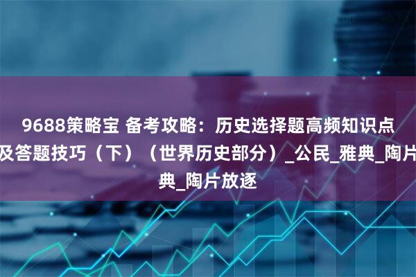 9688策略宝 备考攻略：历史选择题高频知识点梳理及答题技巧（下）（世界历史部分）_公民_雅典_陶片放逐