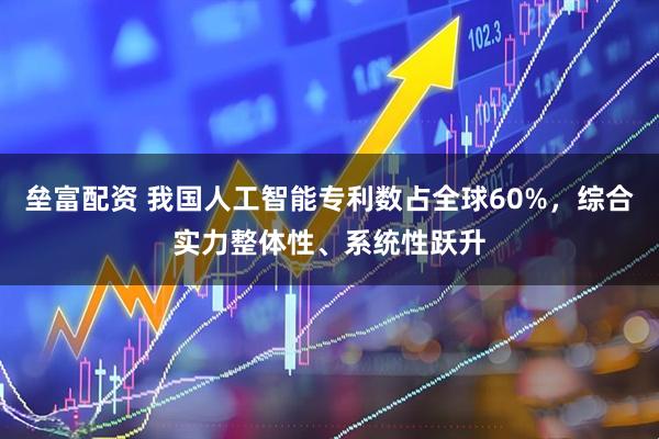 垒富配资 我国人工智能专利数占全球60%，综合实力整体性、系统性跃升