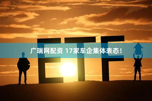 广瑞网配资 17家车企集体表态！
