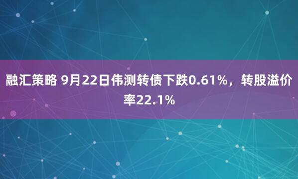 融汇策略 9月22日伟测转债下跌0.61%，转股溢价率22.1%