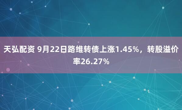 天弘配资 9月22日路维转债上涨1.45%，转股溢价率26.27%