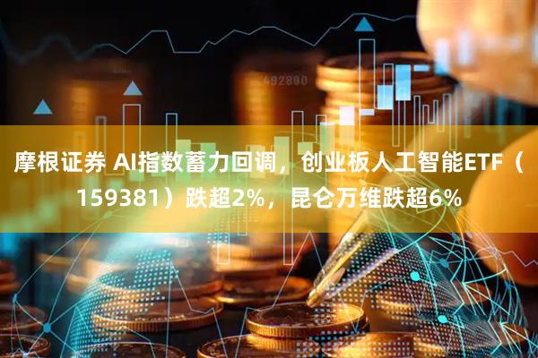摩根证券 AI指数蓄力回调，创业板人工智能ETF（159381）跌超2%，昆仑万维跌超6%